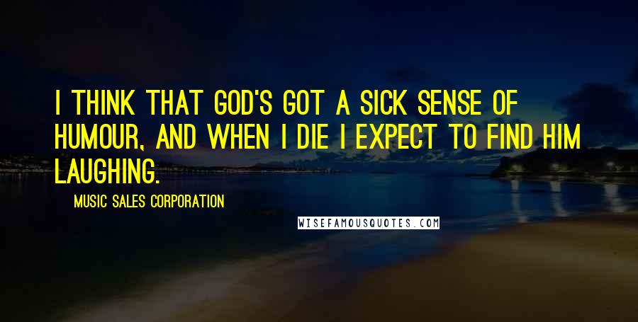 Music Sales Corporation Quotes: I think that God's got a sick sense of humour, and when I die I expect to find him laughing.