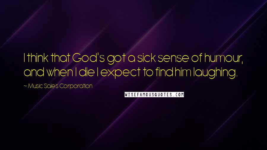 Music Sales Corporation Quotes: I think that God's got a sick sense of humour, and when I die I expect to find him laughing.