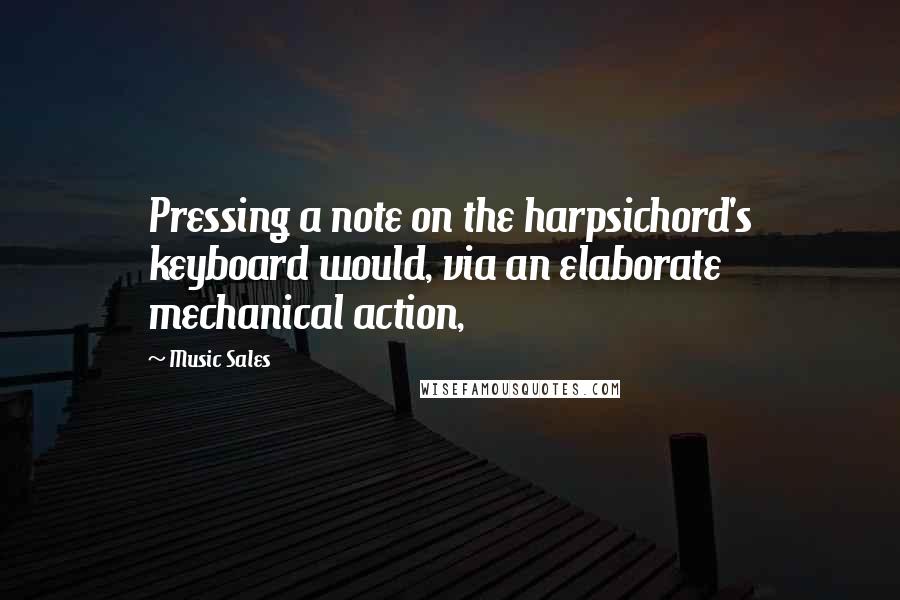 Music Sales Quotes: Pressing a note on the harpsichord's keyboard would, via an elaborate mechanical action,
