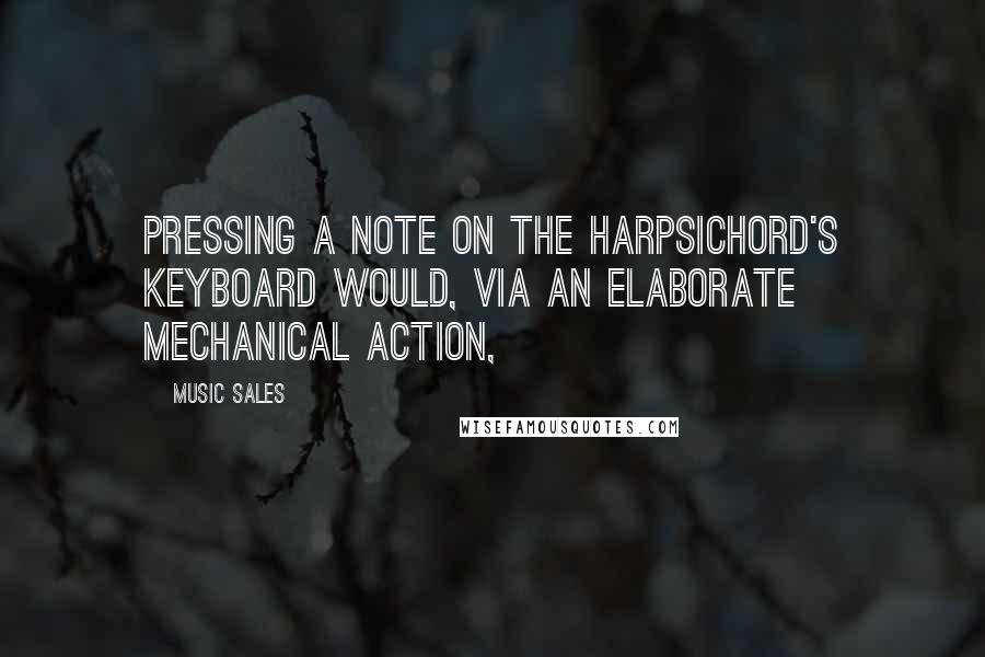 Music Sales Quotes: Pressing a note on the harpsichord's keyboard would, via an elaborate mechanical action,