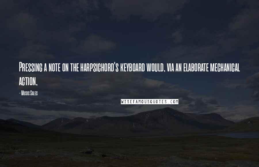 Music Sales Quotes: Pressing a note on the harpsichord's keyboard would, via an elaborate mechanical action,