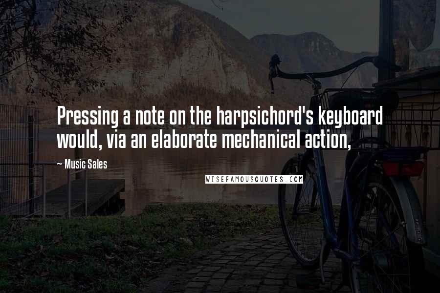 Music Sales Quotes: Pressing a note on the harpsichord's keyboard would, via an elaborate mechanical action,