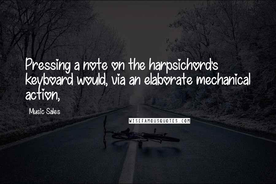Music Sales Quotes: Pressing a note on the harpsichord's keyboard would, via an elaborate mechanical action,