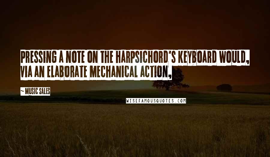 Music Sales Quotes: Pressing a note on the harpsichord's keyboard would, via an elaborate mechanical action,