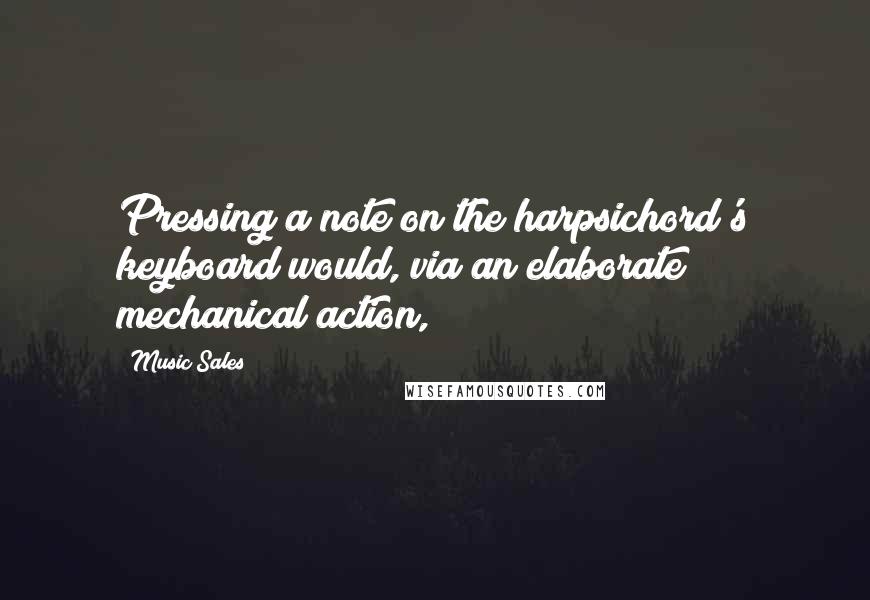 Music Sales Quotes: Pressing a note on the harpsichord's keyboard would, via an elaborate mechanical action,