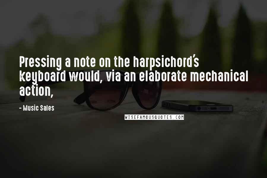 Music Sales Quotes: Pressing a note on the harpsichord's keyboard would, via an elaborate mechanical action,