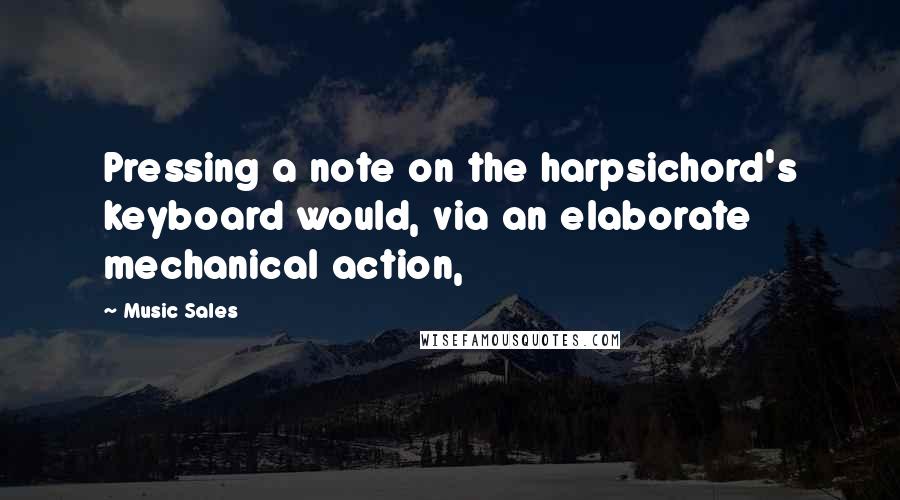 Music Sales Quotes: Pressing a note on the harpsichord's keyboard would, via an elaborate mechanical action,
