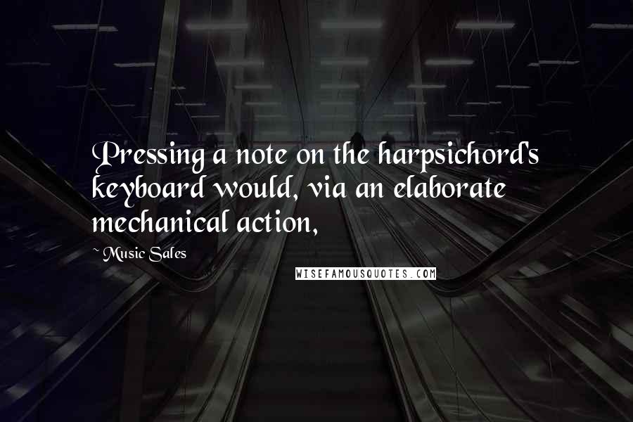 Music Sales Quotes: Pressing a note on the harpsichord's keyboard would, via an elaborate mechanical action,