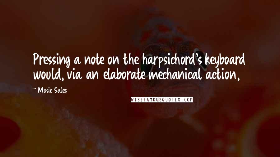 Music Sales Quotes: Pressing a note on the harpsichord's keyboard would, via an elaborate mechanical action,