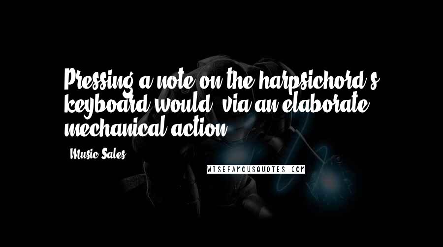 Music Sales Quotes: Pressing a note on the harpsichord's keyboard would, via an elaborate mechanical action,
