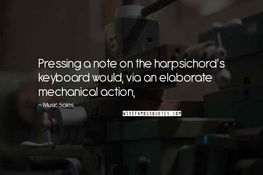 Music Sales Quotes: Pressing a note on the harpsichord's keyboard would, via an elaborate mechanical action,