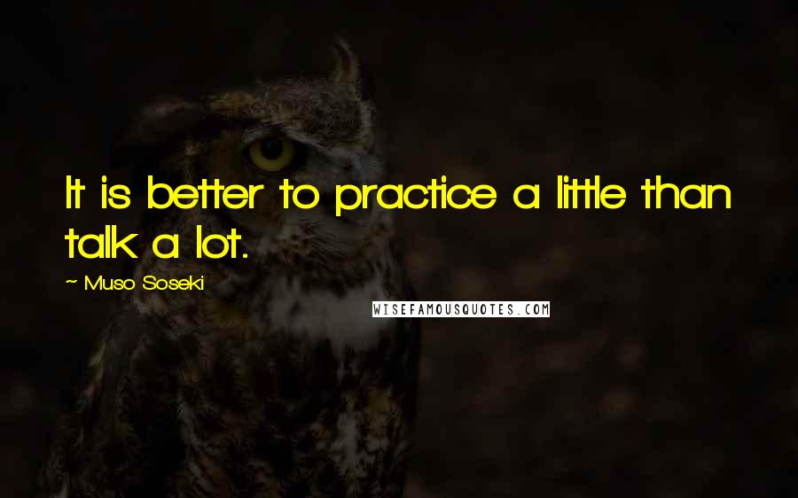 Muso Soseki Quotes: It is better to practice a little than talk a lot.