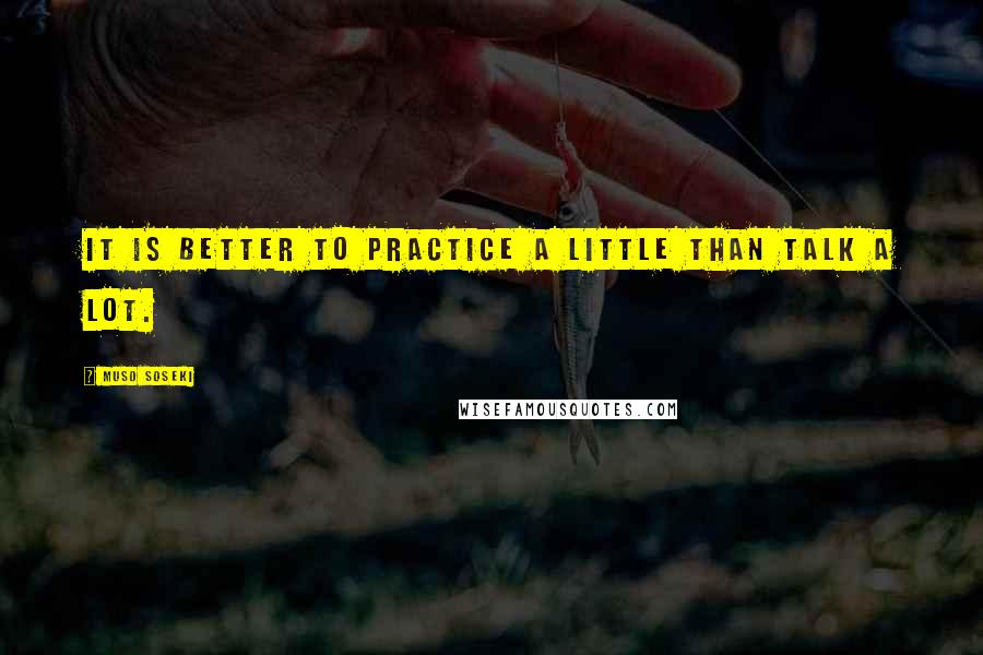 Muso Soseki Quotes: It is better to practice a little than talk a lot.