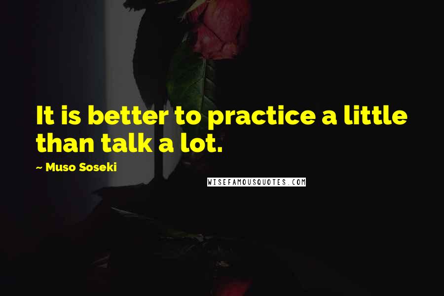 Muso Soseki Quotes: It is better to practice a little than talk a lot.