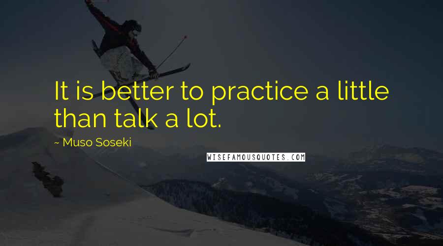 Muso Soseki Quotes: It is better to practice a little than talk a lot.