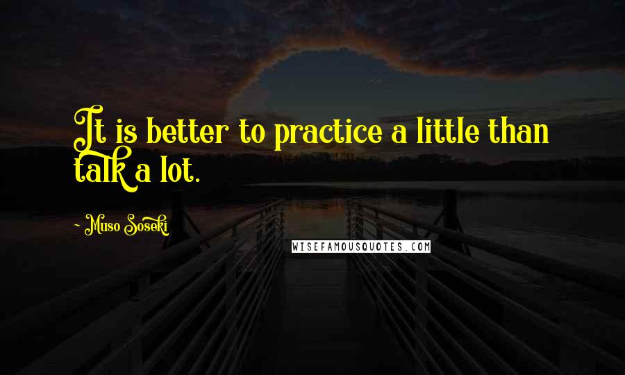 Muso Soseki Quotes: It is better to practice a little than talk a lot.