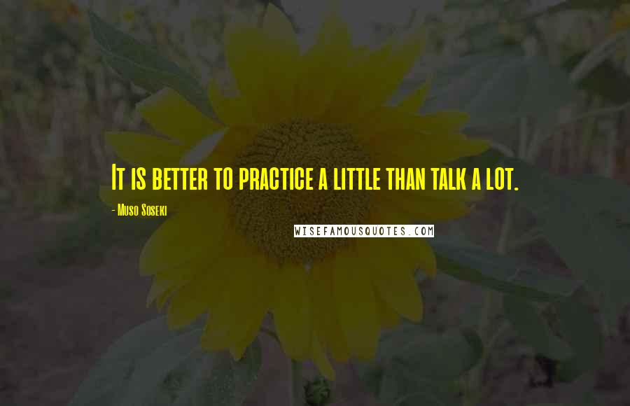 Muso Soseki Quotes: It is better to practice a little than talk a lot.