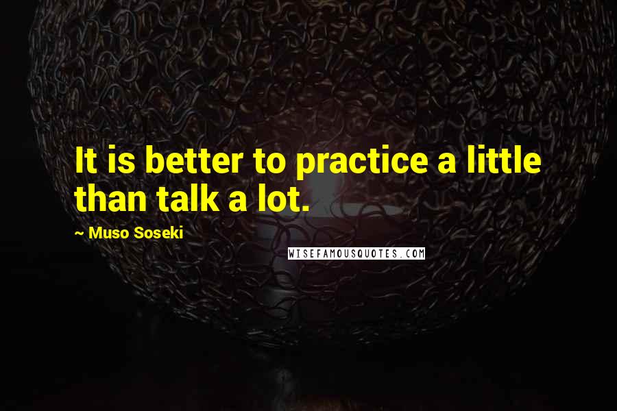 Muso Soseki Quotes: It is better to practice a little than talk a lot.