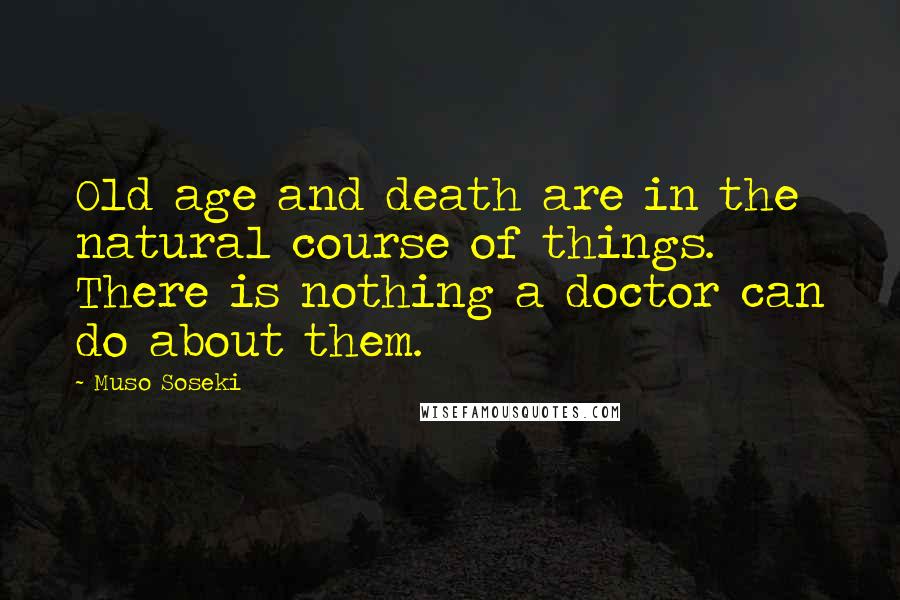 Muso Soseki Quotes: Old age and death are in the natural course of things. There is nothing a doctor can do about them.