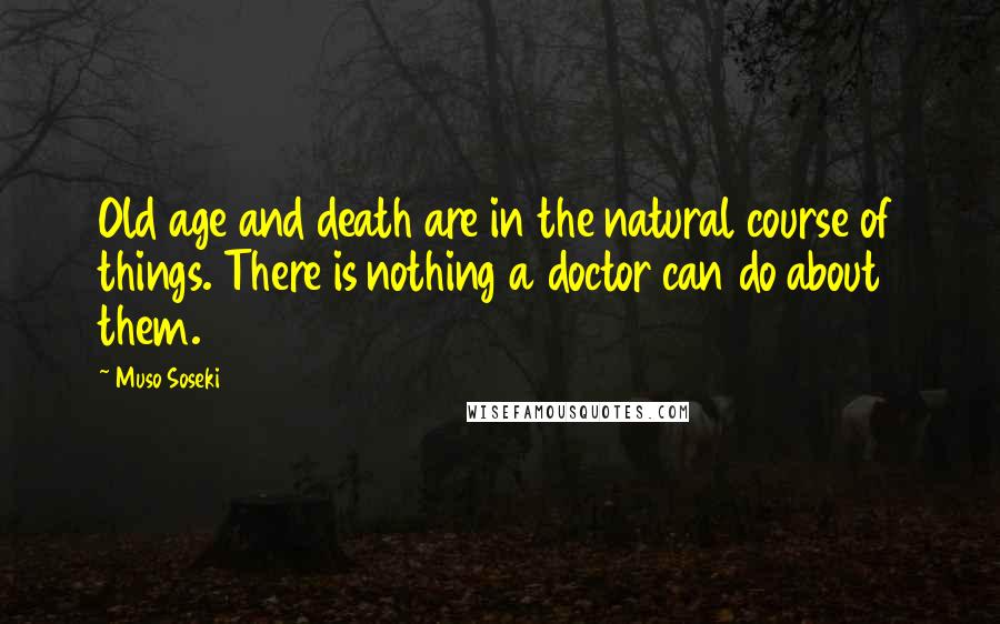 Muso Soseki Quotes: Old age and death are in the natural course of things. There is nothing a doctor can do about them.