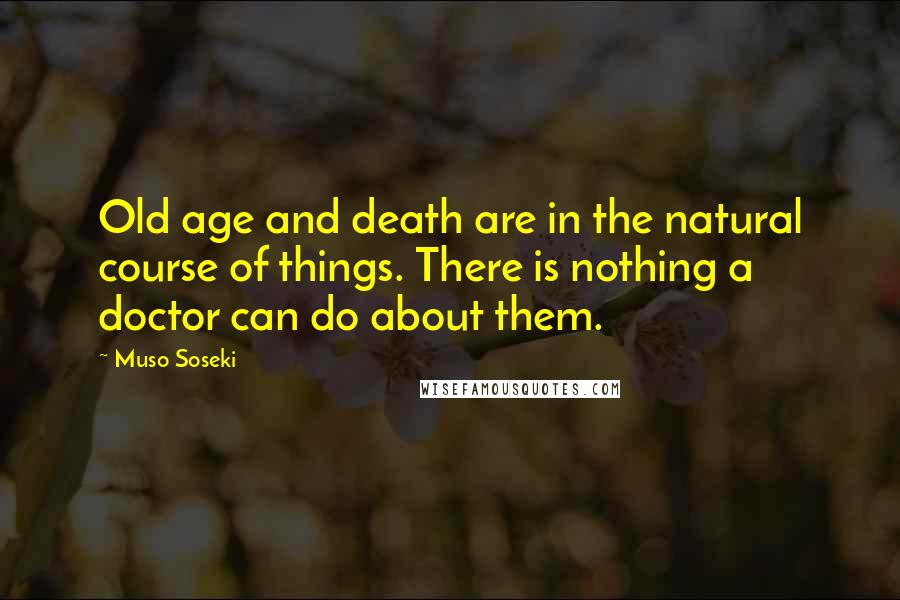 Muso Soseki Quotes: Old age and death are in the natural course of things. There is nothing a doctor can do about them.