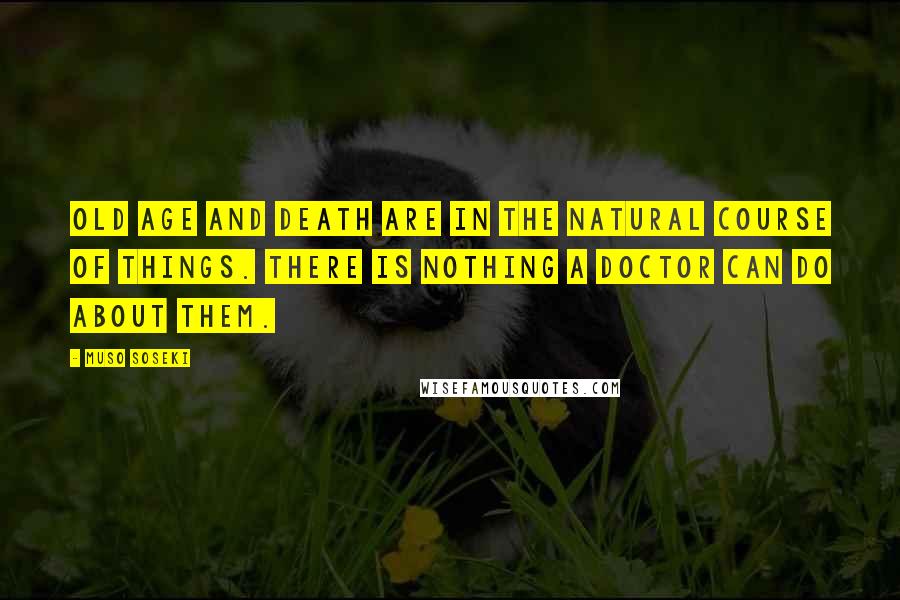 Muso Soseki Quotes: Old age and death are in the natural course of things. There is nothing a doctor can do about them.