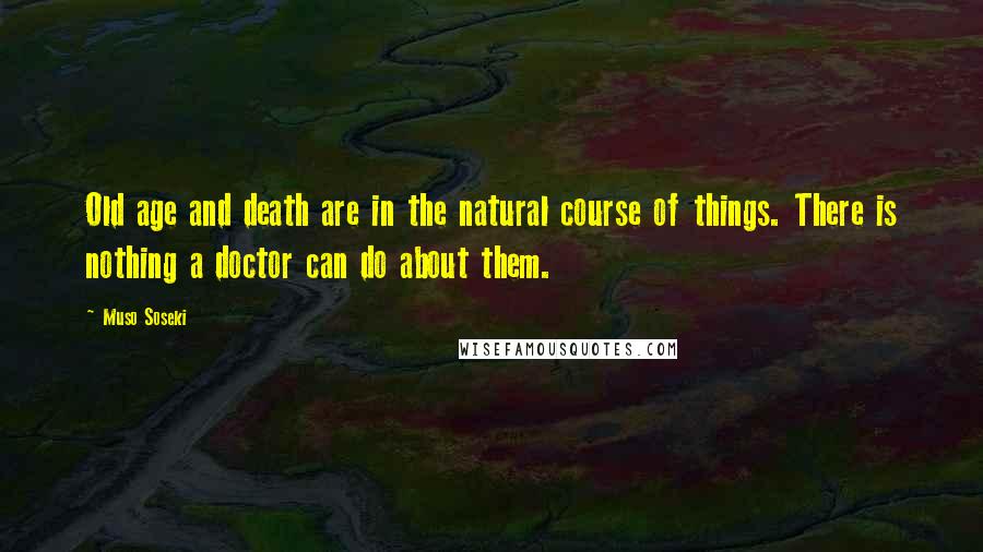 Muso Soseki Quotes: Old age and death are in the natural course of things. There is nothing a doctor can do about them.