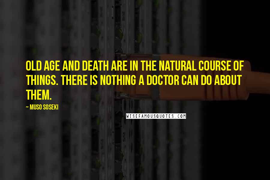 Muso Soseki Quotes: Old age and death are in the natural course of things. There is nothing a doctor can do about them.