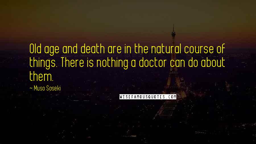 Muso Soseki Quotes: Old age and death are in the natural course of things. There is nothing a doctor can do about them.