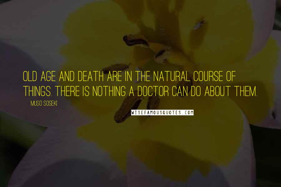 Muso Soseki Quotes: Old age and death are in the natural course of things. There is nothing a doctor can do about them.