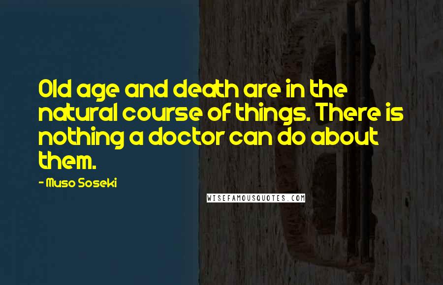 Muso Soseki Quotes: Old age and death are in the natural course of things. There is nothing a doctor can do about them.