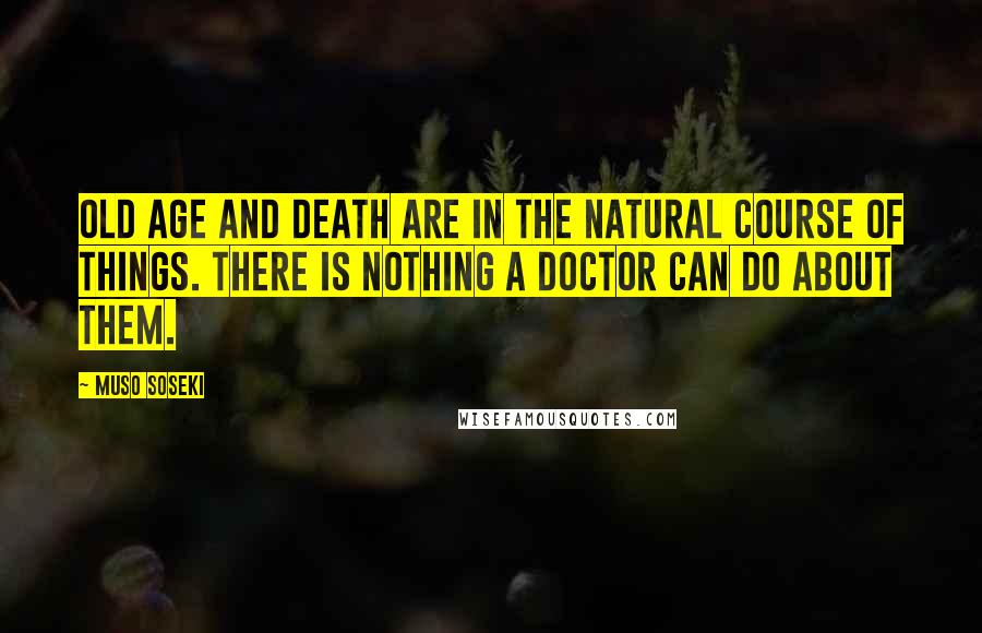 Muso Soseki Quotes: Old age and death are in the natural course of things. There is nothing a doctor can do about them.