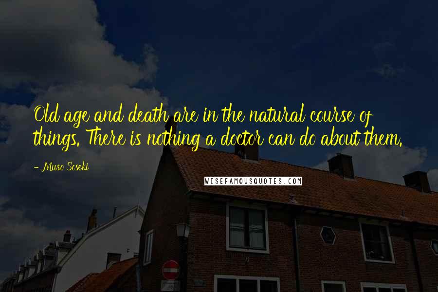 Muso Soseki Quotes: Old age and death are in the natural course of things. There is nothing a doctor can do about them.