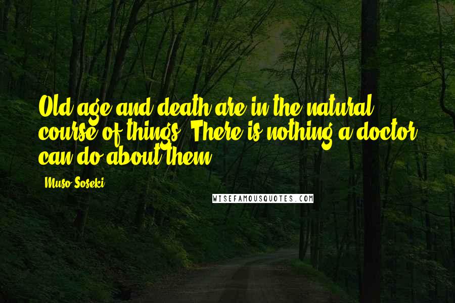 Muso Soseki Quotes: Old age and death are in the natural course of things. There is nothing a doctor can do about them.