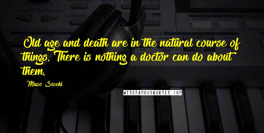 Muso Soseki Quotes: Old age and death are in the natural course of things. There is nothing a doctor can do about them.