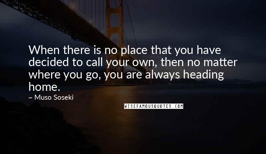 Muso Soseki Quotes: When there is no place that you have decided to call your own, then no matter where you go, you are always heading home.