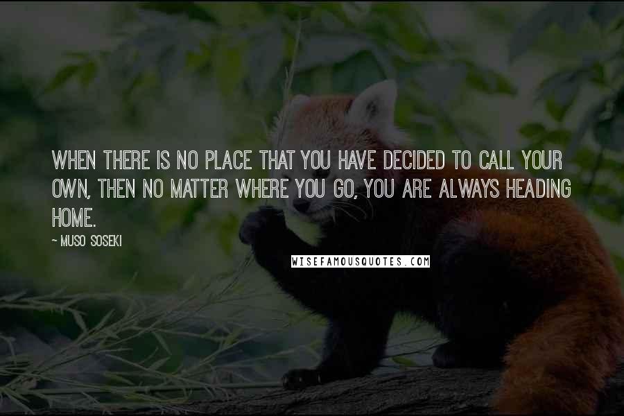 Muso Soseki Quotes: When there is no place that you have decided to call your own, then no matter where you go, you are always heading home.