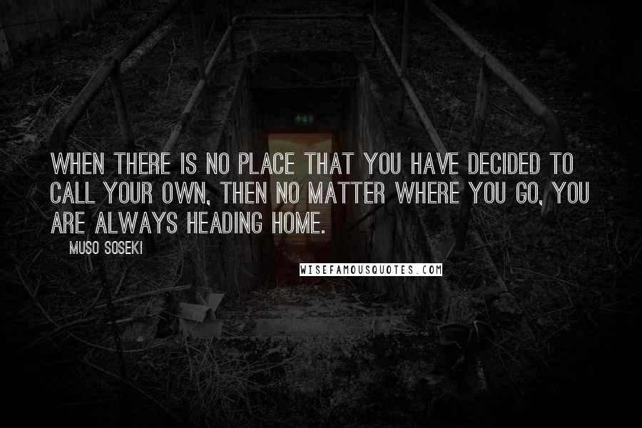 Muso Soseki Quotes: When there is no place that you have decided to call your own, then no matter where you go, you are always heading home.