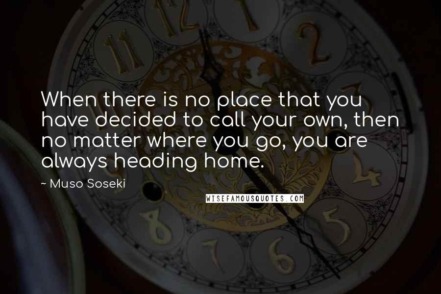 Muso Soseki Quotes: When there is no place that you have decided to call your own, then no matter where you go, you are always heading home.