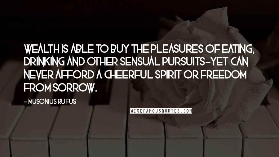 Musonius Rufus Quotes: wealth is able to buy the pleasures of eating, drinking and other sensual pursuits-yet can never afford a cheerful spirit or freedom from sorrow.