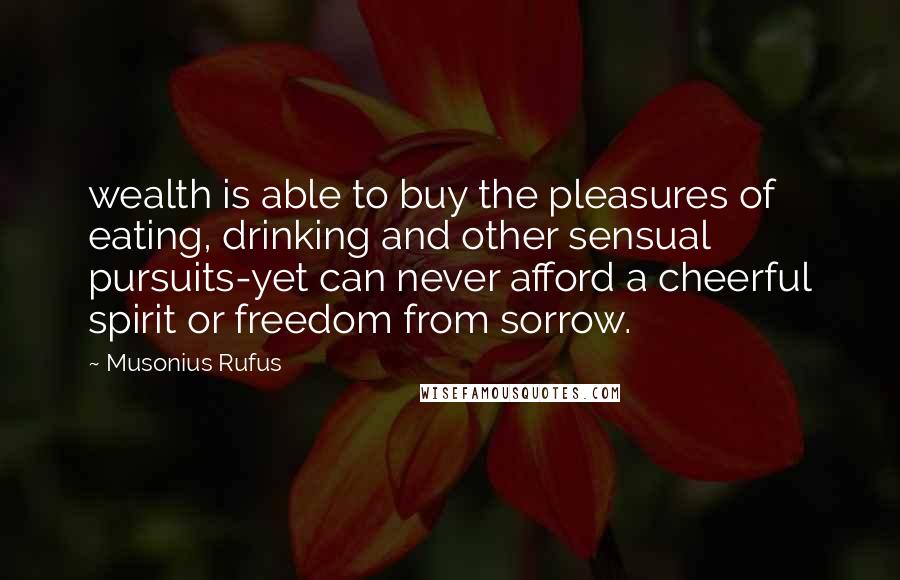 Musonius Rufus Quotes: wealth is able to buy the pleasures of eating, drinking and other sensual pursuits-yet can never afford a cheerful spirit or freedom from sorrow.