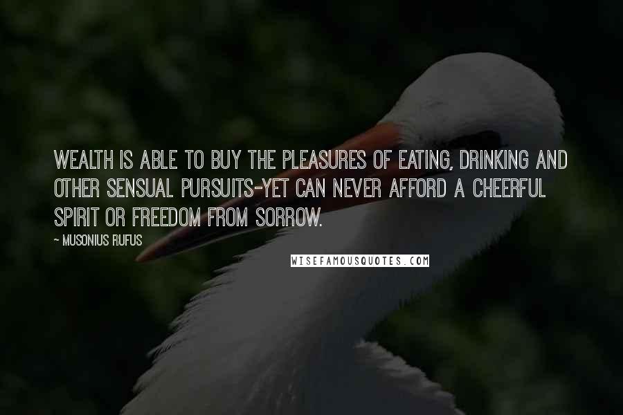 Musonius Rufus Quotes: wealth is able to buy the pleasures of eating, drinking and other sensual pursuits-yet can never afford a cheerful spirit or freedom from sorrow.