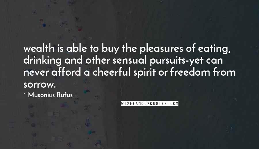 Musonius Rufus Quotes: wealth is able to buy the pleasures of eating, drinking and other sensual pursuits-yet can never afford a cheerful spirit or freedom from sorrow.