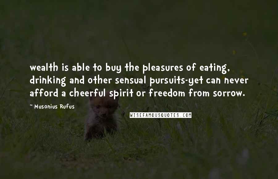 Musonius Rufus Quotes: wealth is able to buy the pleasures of eating, drinking and other sensual pursuits-yet can never afford a cheerful spirit or freedom from sorrow.