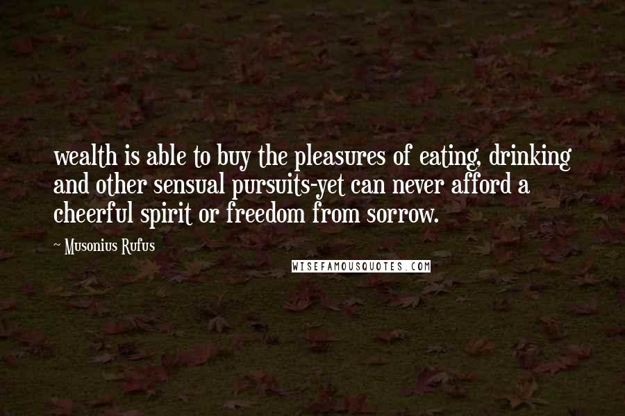 Musonius Rufus Quotes: wealth is able to buy the pleasures of eating, drinking and other sensual pursuits-yet can never afford a cheerful spirit or freedom from sorrow.