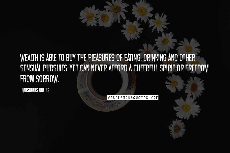 Musonius Rufus Quotes: wealth is able to buy the pleasures of eating, drinking and other sensual pursuits-yet can never afford a cheerful spirit or freedom from sorrow.