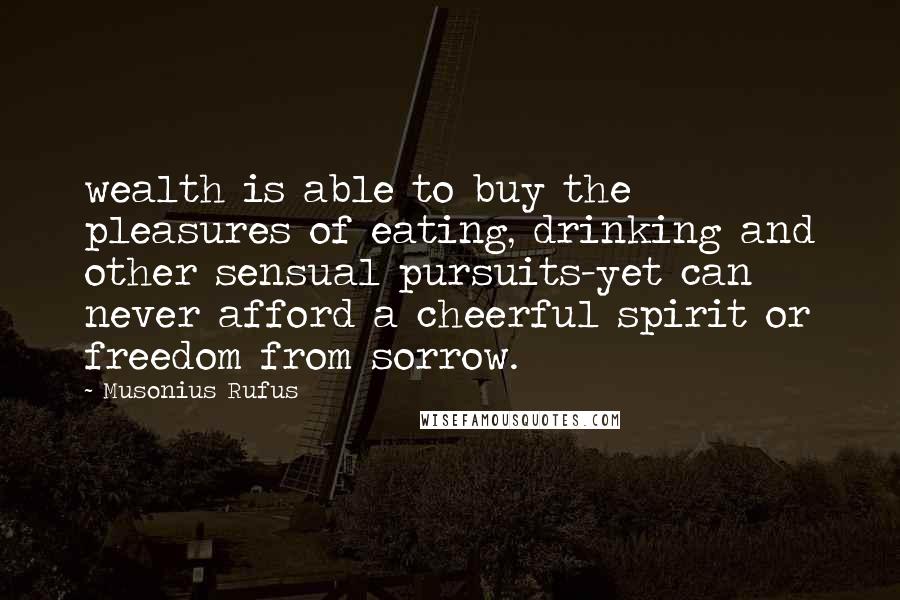 Musonius Rufus Quotes: wealth is able to buy the pleasures of eating, drinking and other sensual pursuits-yet can never afford a cheerful spirit or freedom from sorrow.