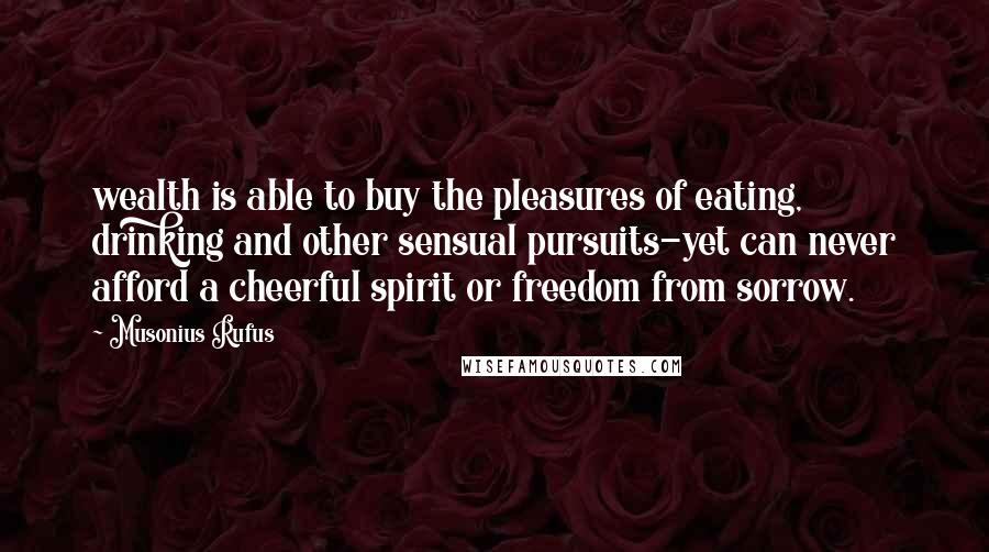 Musonius Rufus Quotes: wealth is able to buy the pleasures of eating, drinking and other sensual pursuits-yet can never afford a cheerful spirit or freedom from sorrow.