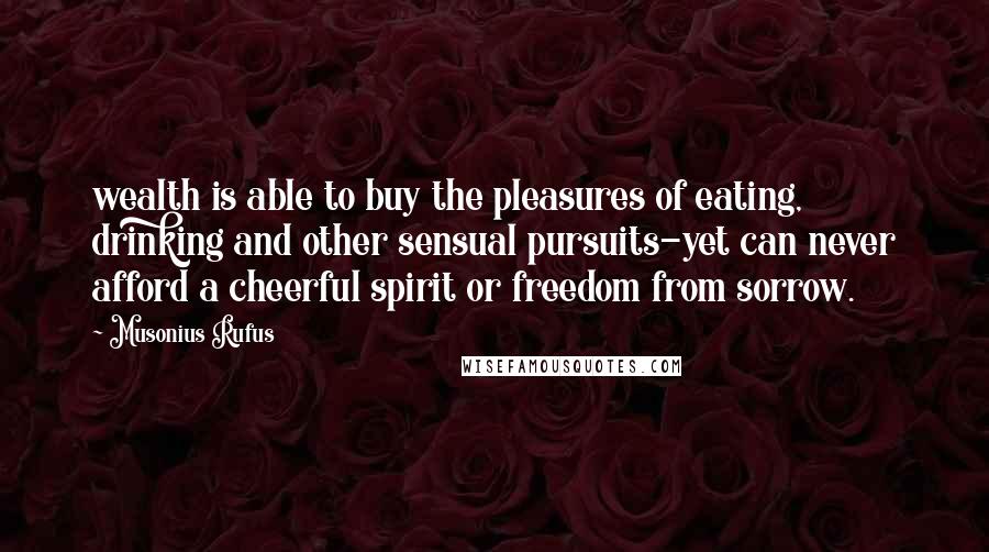 Musonius Rufus Quotes: wealth is able to buy the pleasures of eating, drinking and other sensual pursuits-yet can never afford a cheerful spirit or freedom from sorrow.