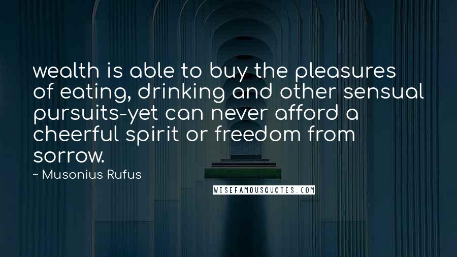 Musonius Rufus Quotes: wealth is able to buy the pleasures of eating, drinking and other sensual pursuits-yet can never afford a cheerful spirit or freedom from sorrow.